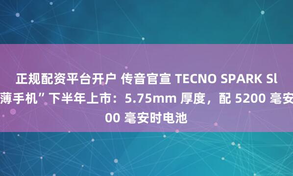 正规配资平台开户 传音官宣 TECNO SPARK Slim“超薄手机”下半年上市：5.75mm 厚度，配 5200 毫安时电池