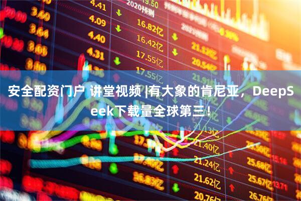 安全配资门户 讲堂视频 |有大象的肯尼亚，DeepSeek下载量全球第三！