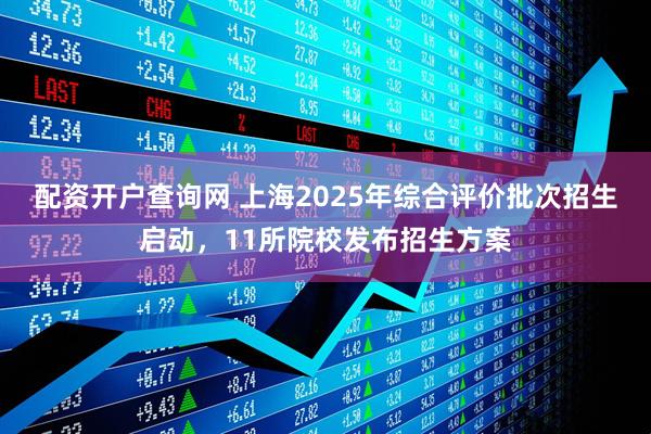 配资开户查询网 上海2025年综合评价批次招生启动，11所院校发布招生方案