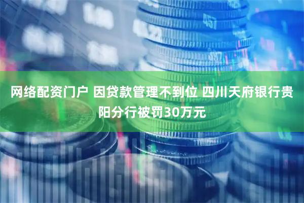 网络配资门户 因贷款管理不到位 四川天府银行贵阳分行被罚30万元