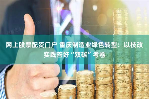 网上股票配资门户 重庆制造业绿色转型：以技改实践答好“双碳”考卷