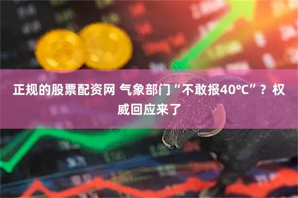 正规的股票配资网 气象部门“不敢报40℃”？权威回应来了