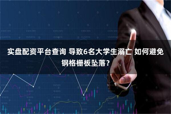 实盘配资平台查询 导致6名大学生溺亡 如何避免钢格栅板坠落？