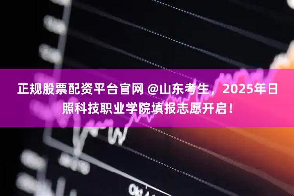 正规股票配资平台官网 @山东考生，2025年日照科技职业学院填报志愿开启！