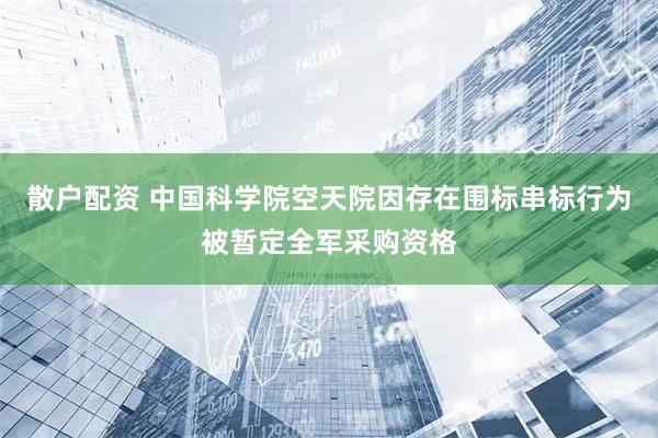 散户配资 中国科学院空天院因存在围标串标行为被暂定全军采购资格