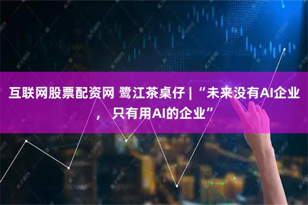 互联网股票配资网 鹭江茶桌仔 | “未来没有AI企业， 只有用AI的企业”