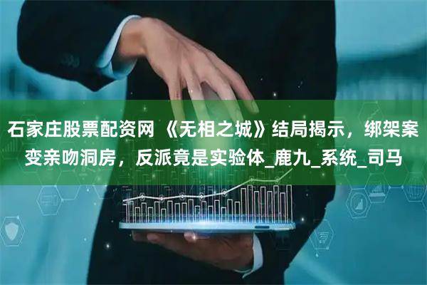 石家庄股票配资网 《无相之城》结局揭示，绑架案变亲吻洞房，反派竟是实验体_鹿九_系统_司马