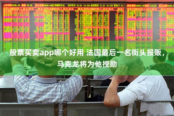 股票买卖app哪个好用 法国最后一名街头报贩，马克龙将为他授勋