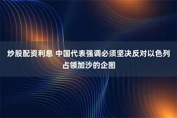 炒股配资利息 中国代表强调必须坚决反对以色列占领加沙的企图