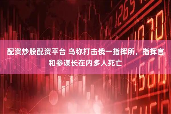 配资炒股配资平台 乌称打击俄一指挥所，指挥官和参谋长在内多人死亡