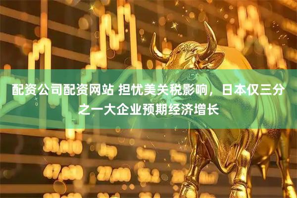配资公司配资网站 担忧美关税影响，日本仅三分之一大企业预期经济增长