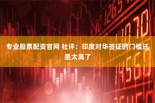 专业股票配资官网 社评：印度对华签证的门槛还是太高了