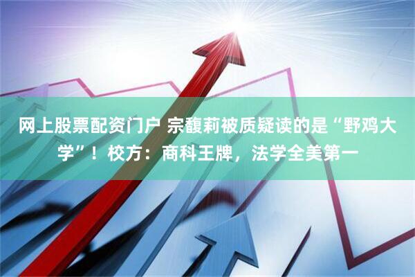 网上股票配资门户 宗馥莉被质疑读的是“野鸡大学”！校方：商科王牌，法学全美第一