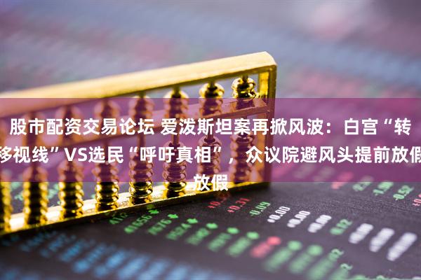 股市配资交易论坛 爱泼斯坦案再掀风波：白宫“转移视线”VS选民“呼吁真相”，众议院避风头提前放假
