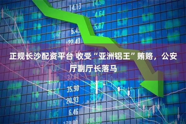 正规长沙配资平台 收受“亚洲铝王”贿赂，公安厅副厅长落马