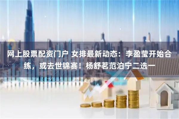 网上股票配资门户 女排最新动态：李盈莹开始合练，或去世锦赛！杨舒茗范泊宁二选一