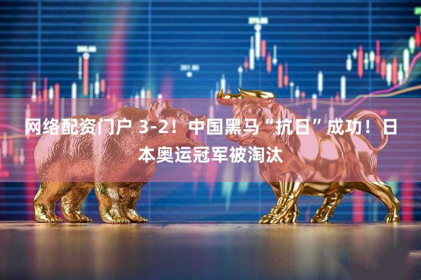 网络配资门户 3-2！中国黑马“抗日”成功！日本奥运冠军被淘汰