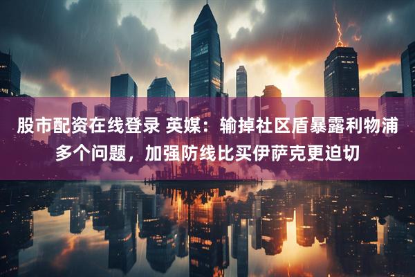 股市配资在线登录 英媒：输掉社区盾暴露利物浦多个问题，加强防线比买伊萨克更迫切