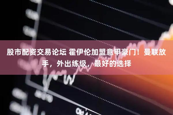 股市配资交易论坛 霍伊伦加盟意甲豪门！曼联放手，外出练级，最好的选择