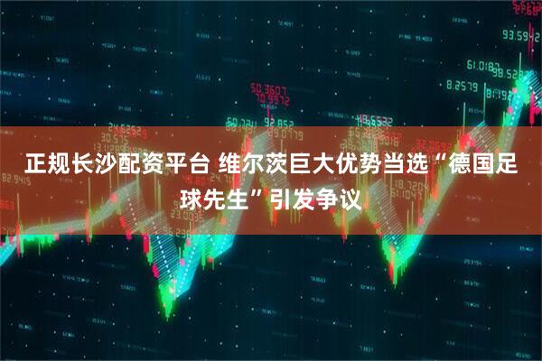 正规长沙配资平台 维尔茨巨大优势当选“德国足球先生”引发争议