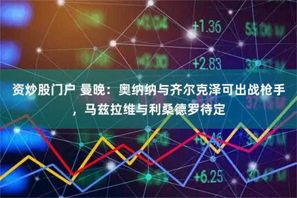 资炒股门户 曼晚：奥纳纳与齐尔克泽可出战枪手，马兹拉维与利桑德罗待定