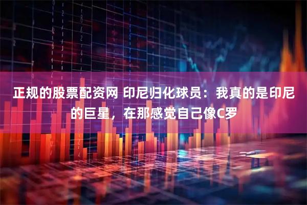 正规的股票配资网 印尼归化球员：我真的是印尼的巨星，在那感觉自己像C罗