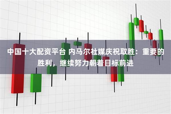 中国十大配资平台 内马尔社媒庆祝取胜：重要的胜利，继续努力朝着目标前进