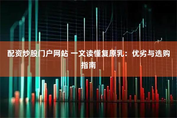配资炒股门户网站 一文读懂复原乳：优劣与选购指南