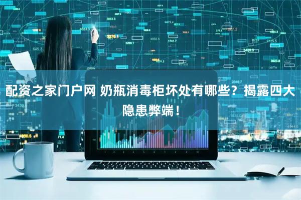 配资之家门户网 奶瓶消毒柜坏处有哪些？揭露四大隐患弊端！
