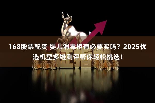 168股票配资 婴儿消毒柜有必要买吗？2025优选机型多维测评帮你轻松挑选！