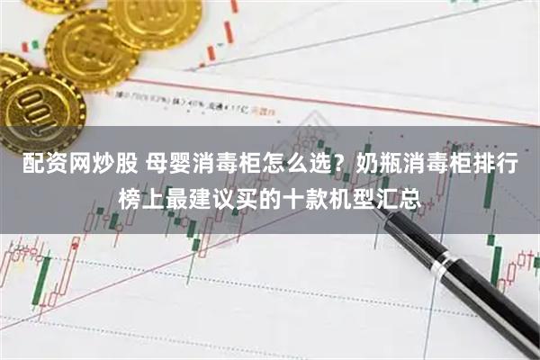 配资网炒股 母婴消毒柜怎么选？奶瓶消毒柜排行榜上最建议买的十款机型汇总