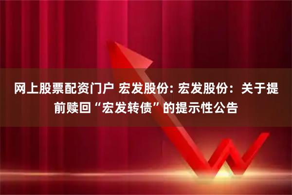 网上股票配资门户 宏发股份: 宏发股份：关于提前赎回“宏发转债”的提示性公告