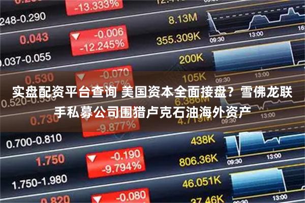 实盘配资平台查询 美国资本全面接盘？雪佛龙联手私募公司围猎卢克石油海外资产