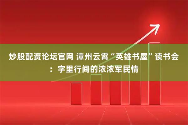 炒股配资论坛官网 漳州云霄“英雄书屋”读书会：字里行间的浓浓军民情