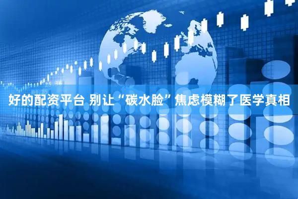 好的配资平台 别让“碳水脸”焦虑模糊了医学真相