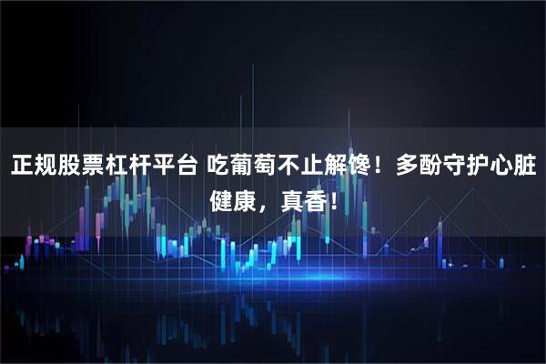 正规股票杠杆平台 吃葡萄不止解馋！多酚守护心脏健康，真香！