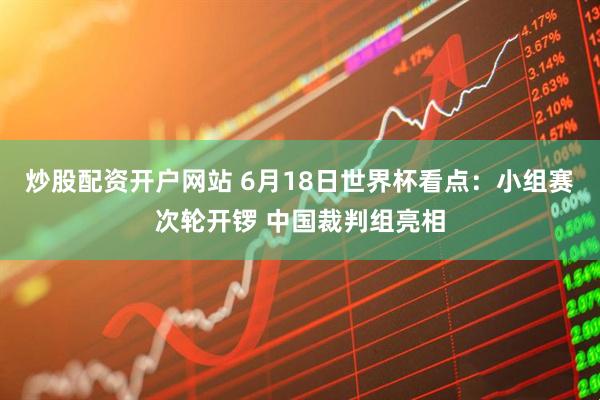 炒股配资开户网站 6月18日世界杯看点：小组赛次轮开锣 中国裁判组亮相