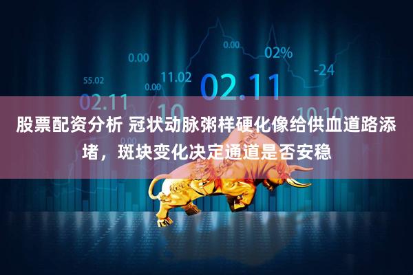 股票配资分析 冠状动脉粥样硬化像给供血道路添堵，斑块变化决定通道是否安稳