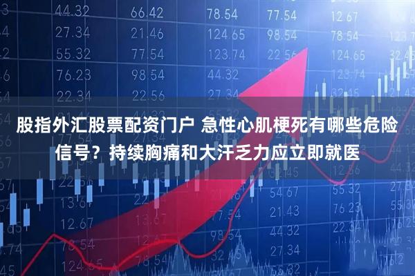 股指外汇股票配资门户 急性心肌梗死有哪些危险信号？持续胸痛和大汗乏力应立即就医