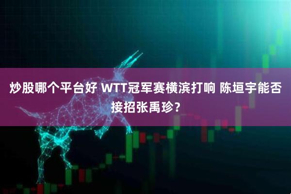 炒股哪个平台好 WTT冠军赛横滨打响 陈垣宇能否接招张禹珍？