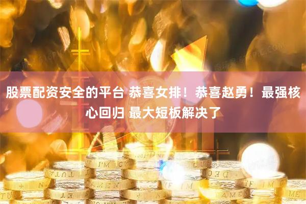 股票配资安全的平台 恭喜女排！恭喜赵勇！最强核心回归 最大短板解决了