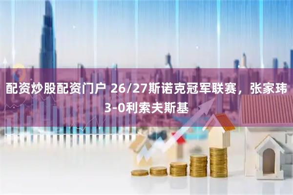 配资炒股配资门户 26/27斯诺克冠军联赛，张家玮3-0利索夫斯基