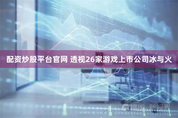 配资炒股平台官网 透视26家游戏上市公司冰与火